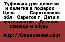 Туфельки для девочки и балетки в подарок › Цена ­ 200 - Саратовская обл., Саратов г. Дети и материнство » Детская одежда и обувь   